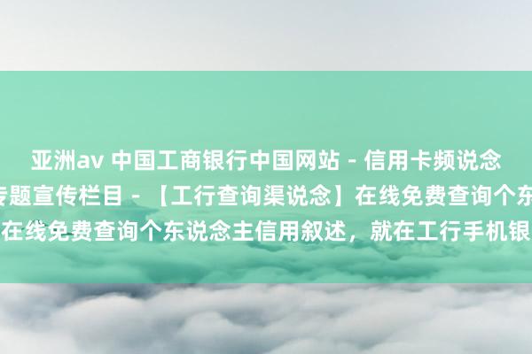 亚洲av 中国工商银行中国网站－信用卡频说念－“信用纪录温雅日”专题宣传栏目－【工行查询渠说念】在线免费查询个东说念主信用叙述，就在工行手机银行、网银