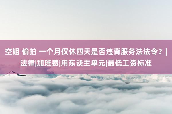 空姐 偷拍 一个月仅休四天是否违背服务法法令？|法律|加班费|用东谈主单元|最低工资标准