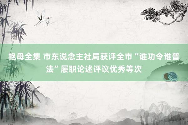 艳母全集 市东说念主社局获评全市“谁功令谁普法”履职论述评议优秀等次