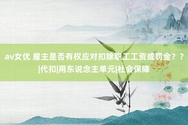 av女优 雇主是否有权应对扣除职工工资或罚金？？|代扣|用东说念主单元|社会保障