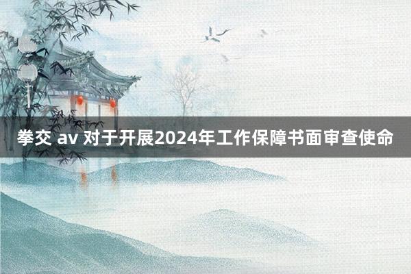 拳交 av 对于开展2024年工作保障书面审查使命