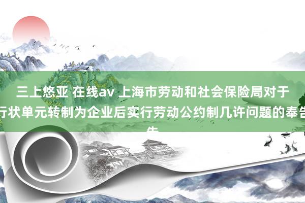 三上悠亚 在线av 上海市劳动和社会保险局对于行状单元转制为企业后实行劳动公约制几许问题的奉告