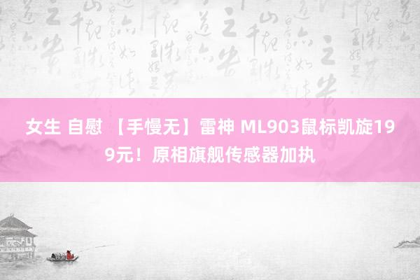 女生 自慰 【手慢无】雷神 ML903鼠标凯旋199元！原相旗舰传感器加执