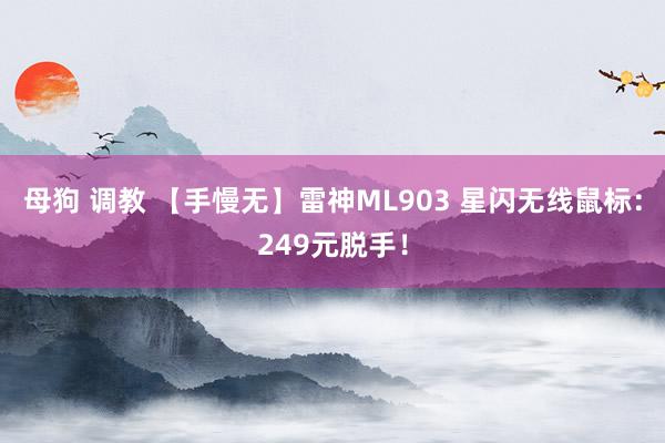 母狗 调教 【手慢无】雷神ML903 星闪无线鼠标：249元脱手！