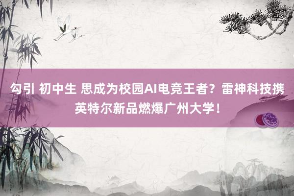 勾引 初中生 思成为校园AI电竞王者？雷神科技携英特尔新品燃爆广州大学！