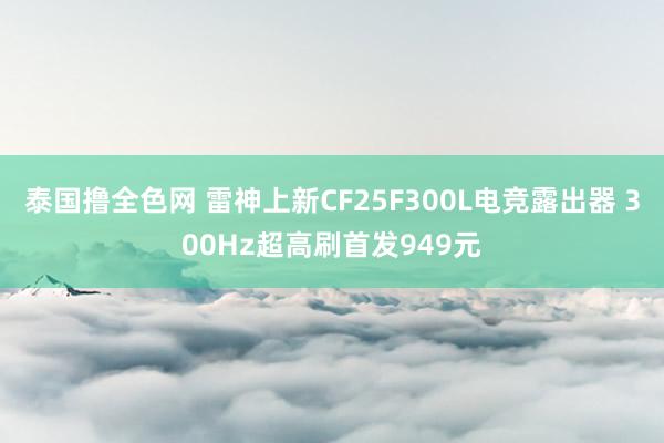 泰国撸全色网 雷神上新CF25F300L电竞露出器 300Hz超高刷首发949元