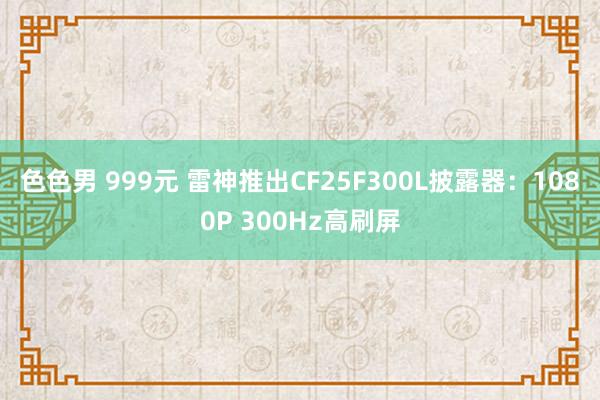 色色男 999元 雷神推出CF25F300L披露器：1080P 300Hz高刷屏