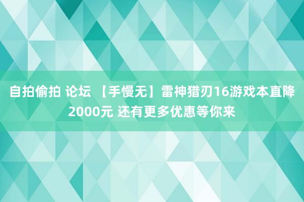 自拍偷拍 论坛 【手慢无】雷神猎刃16游戏本直降2000元 还有更多优惠等你来