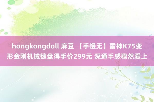 hongkongdoll 麻豆 【手慢无】雷神K75变形金刚机械键盘得手价299元 深通手感骤然爱上