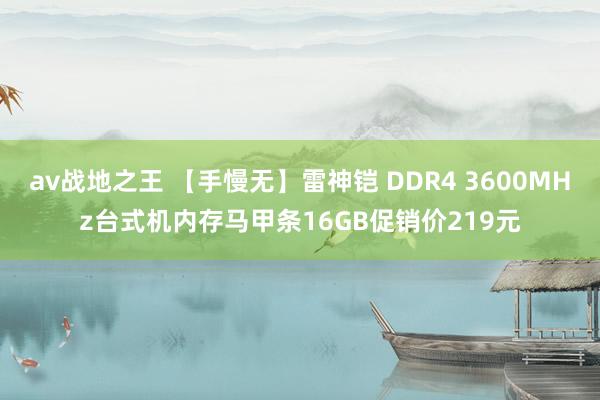 av战地之王 【手慢无】雷神铠 DDR4 3600MHz台式机内存马甲条16GB促销价219元