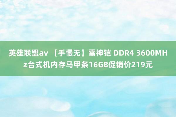 英雄联盟av 【手慢无】雷神铠 DDR4 3600MHz台式机内存马甲条16GB促销价219元