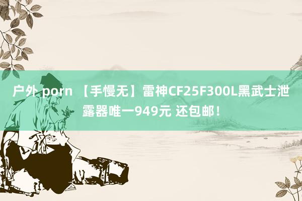 户外 porn 【手慢无】雷神CF25F300L黑武士泄露器唯一949元 还包邮！