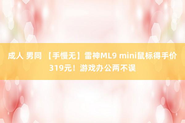 成人 男同 【手慢无】雷神ML9 mini鼠标得手价319元！游戏办公两不误