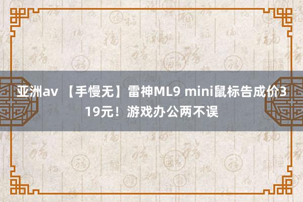 亚洲av 【手慢无】雷神ML9 mini鼠标告成价319元！游戏办公两不误