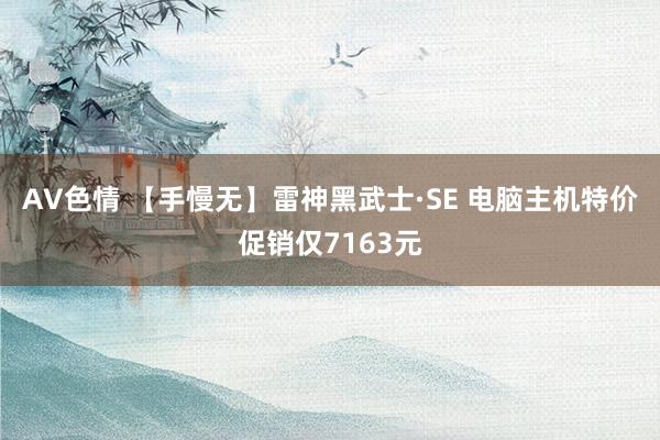 AV色情 【手慢无】雷神黑武士·SE 电脑主机特价促销仅7163元