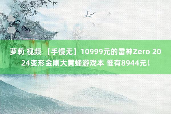 萝莉 视频 【手慢无】10999元的雷神Zero 2024变形金刚大黄蜂游戏本 惟有8944元！