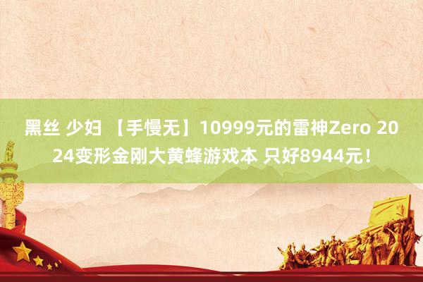 黑丝 少妇 【手慢无】10999元的雷神Zero 2024变形金刚大黄蜂游戏本 只好8944元！