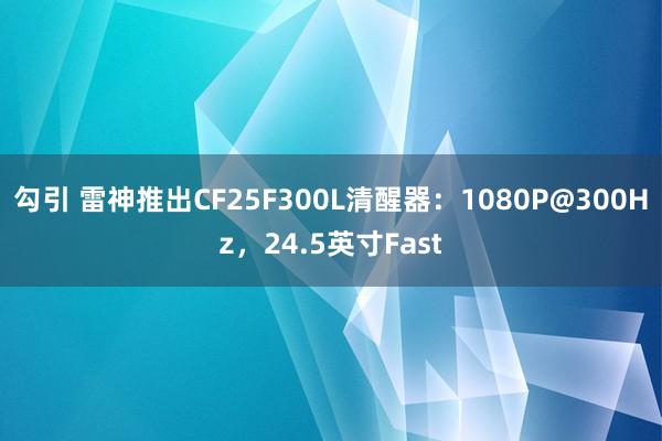 勾引 雷神推出CF25F300L清醒器：1080P@300Hz，24.5英寸Fast