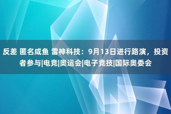 反差 匿名咸鱼 雷神科技：9月13日进行路演，投资者参与|电竞|奥运会|电子竞技|国际奥委会