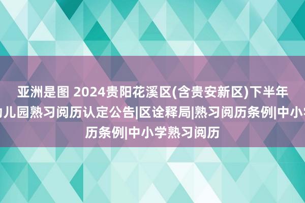 亚洲是图 2024贵阳花溪区(含贵安新区)下半年中小学、幼儿园熟习阅历认定公告|区诠释局|熟习阅历条例|中小学熟习阅历