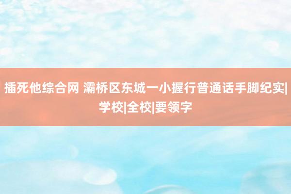 插死他综合网 灞桥区东城一小握行普通话手脚纪实|学校|全校|要领字