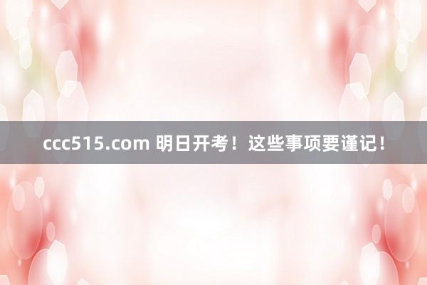 ccc515.com 明日开考！这些事项要谨记！