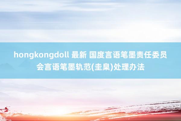 hongkongdoll 最新 国度言语笔墨责任委员会言语笔墨轨范(圭臬)处理办法