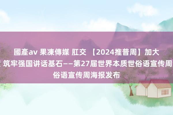 國產av 果凍傳媒 肛交 【2024推普周】加大推普力度 筑牢强国讲话基石——第27届世界本质世俗语宣传周海报发布