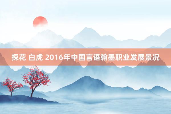 探花 白虎 2016年中国言语翰墨职业发展景况