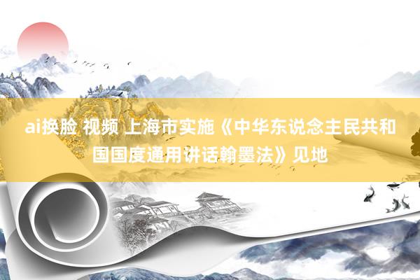 ai换脸 视频 上海市实施《中华东说念主民共和国国度通用讲话翰墨法》见地