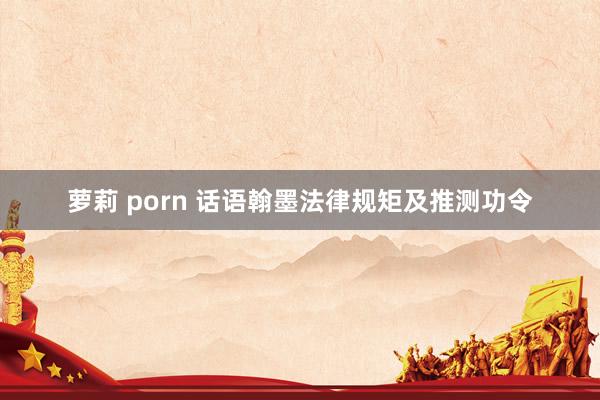 萝莉 porn 话语翰墨法律规矩及推测功令